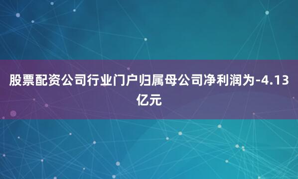 股票配资公司行业门户归属母公司净利润为-4.13亿元