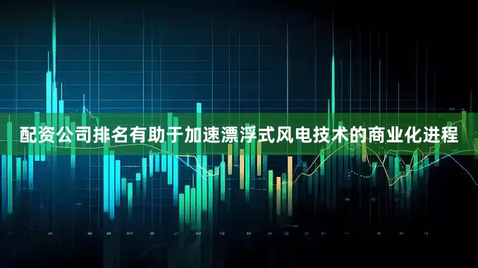 配资公司排名有助于加速漂浮式风电技术的商业化进程
