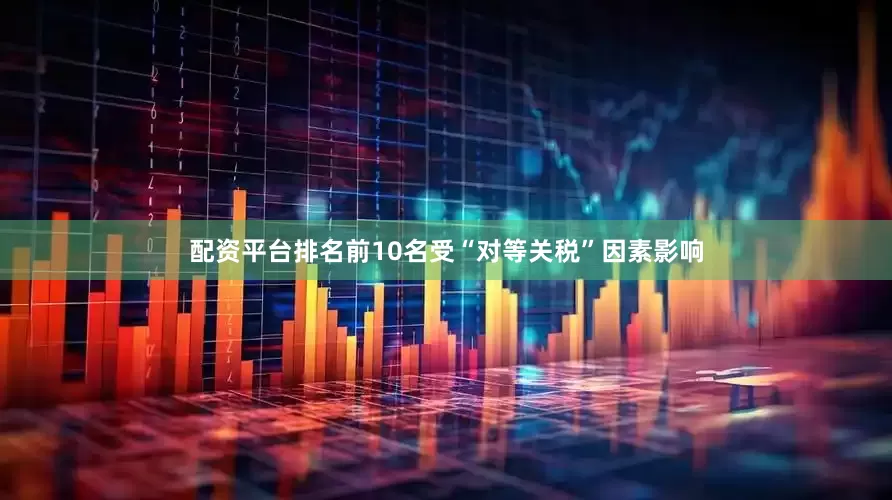配资平台排名前10名受“对等关税”因素影响