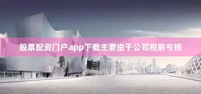 股票配资门户app下载主要由于公司税前亏损